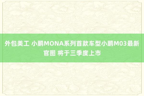 外包美工 小鹏MONA系列首款车型小鹏M03最新官图 将于三季度上市