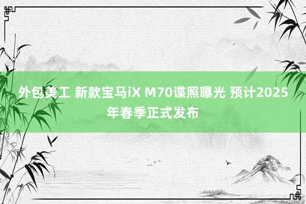 外包美工 新款宝马iX M70谍照曝光 预计2025年春季正式发布