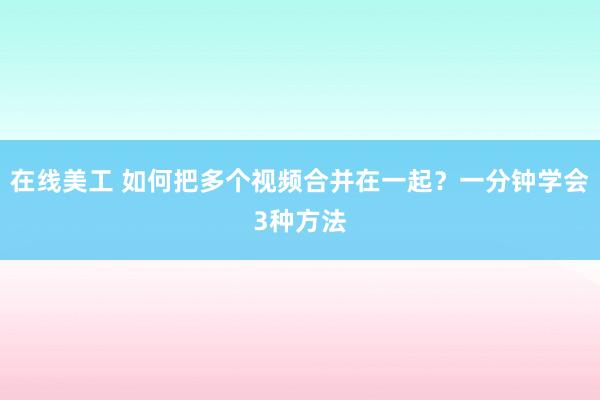 在线美工 如何把多个视频合并在一起？一分钟学会3种方法