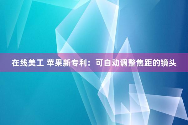 在线美工 苹果新专利：可自动调整焦距的镜头