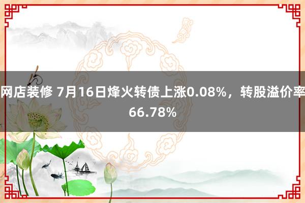 网店装修 7月16日烽火转债上涨0.08%，转股溢价率66.78%