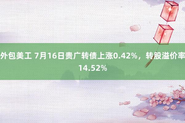 外包美工 7月16日贵广转债上涨0.42%，转股溢价率14.52%