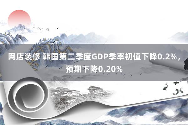 网店装修 韩国第二季度GDP季率初值下降0.2%，预期下降0.20%